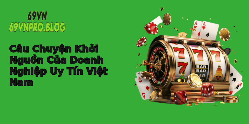 Câu Chuyện Khởi Nguồn Của Doanh Nghiệp Uy Tín Việt Nam