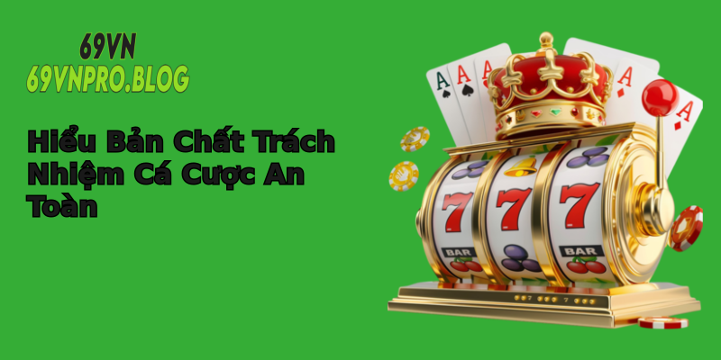 Hiểu Bản Chất Trách Nhiệm Cá Cược An Toàn Hiểu Bản Chất Trách Nhiệm Cá Cược An Toàn