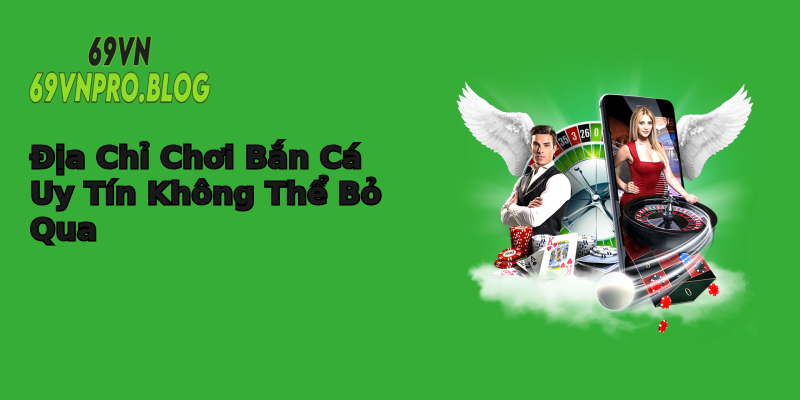 Địa Chỉ Chơi Bắn Cá Uy Tín Không Thể Bỏ Qua