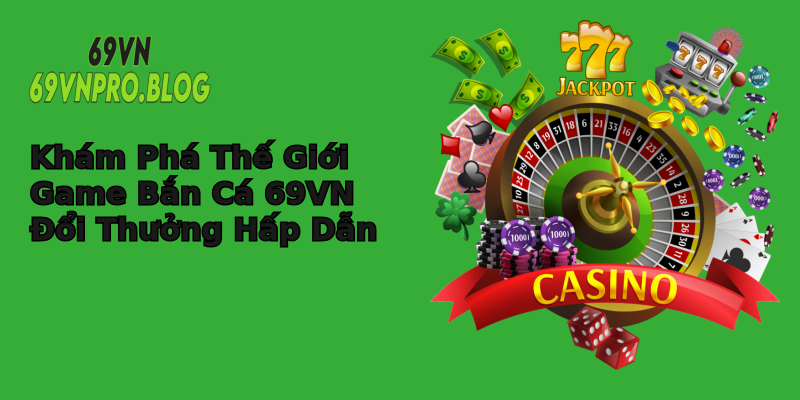 Khám Phá Thế Giới Game Bắn Cá 69VN Đổi Thưởng Hấp Dẫn Khám Phá Thế Giới Game Bắn Cá 69VN Đổi Thưởng Hấp Dẫn