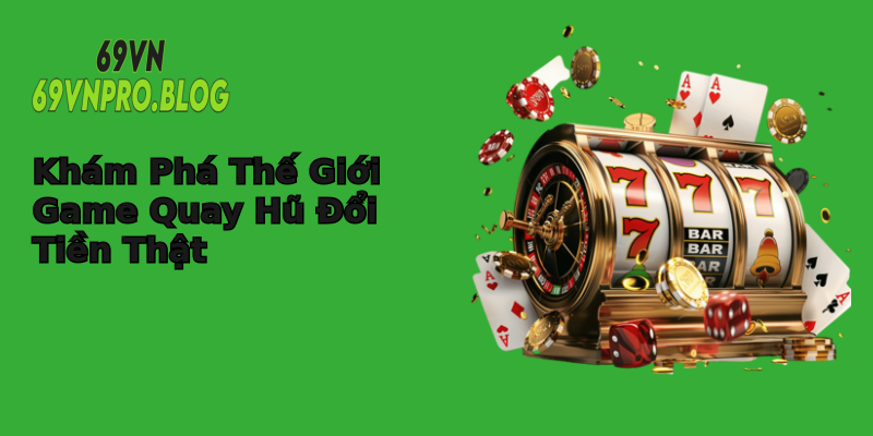 Khám Phá Thế Giới Game Quay Hũ Đổi Tiền Thật Khám Phá Thế Giới Game Quay Hũ Đổi Tiền Thật