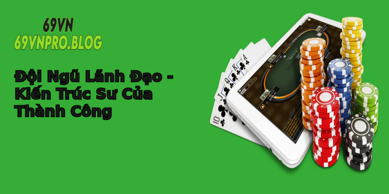 Đội Ngũ Lãnh Đạo - Kiến Trúc Sư Của Thành Công